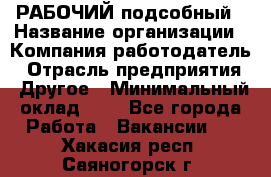 РАБОЧИЙ подсобный › Название организации ­ Компания-работодатель › Отрасль предприятия ­ Другое › Минимальный оклад ­ 1 - Все города Работа » Вакансии   . Хакасия респ.,Саяногорск г.